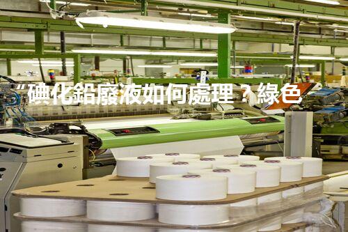 “碘化鉛廢液如何處理？綠色環(huán)保新方案，守護(hù)環(huán)境每一天！”